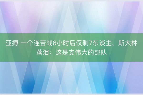亚搏 一个连苦战6小时后仅剩7东谈主，斯大林落泪：这是支伟大的部队