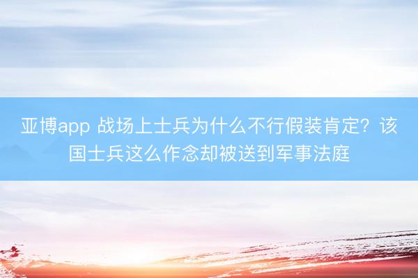 亚博app 战场上士兵为什么不行假装肯定?该国士兵这么作念却被送到军事法庭