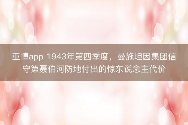 亚博app 1943年第四季度,曼施坦因集团信守第聂伯河防地付出的惊东说念主代价