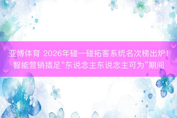 亚博体育 2026年碰一碰拓客系统名次榜出炉！智能营销插足“东说念主东说念主可为”期间