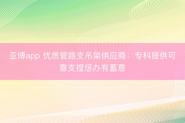 亚博app 优质管路支吊架供应商：专科提供可靠支捏惩办有蓄意