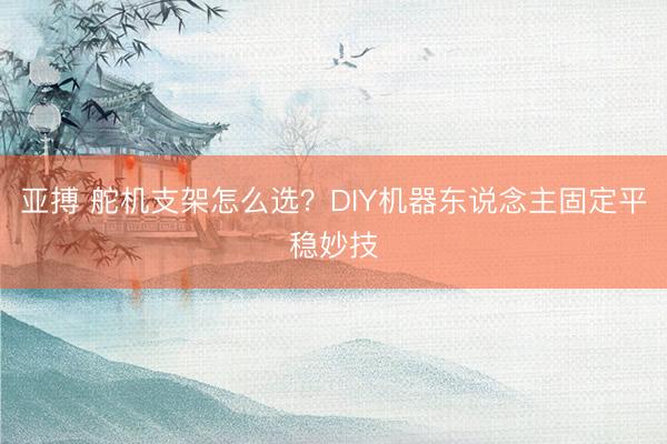 亚搏 舵机支架怎么选?DIY机器东说念主固定平稳妙技