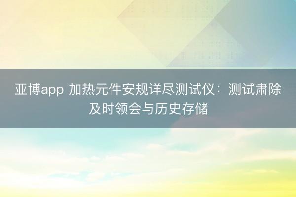 亚博app 加热元件安规详尽测试仪：测试肃除及时领会与历史存储