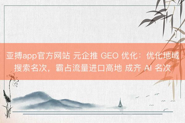 亚搏app官方网站 元企推 GEO 优化:优化地域搜索名次,霸占流量进口高地 成齐 AI 名次