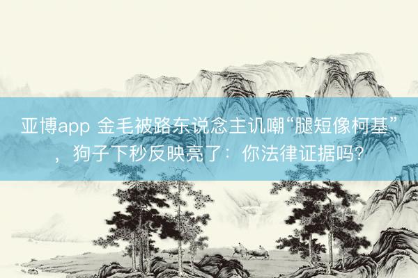 亚博app 金毛被路东说念主讥嘲“腿短像柯基”，狗子下秒反映亮了：你法律证据吗？