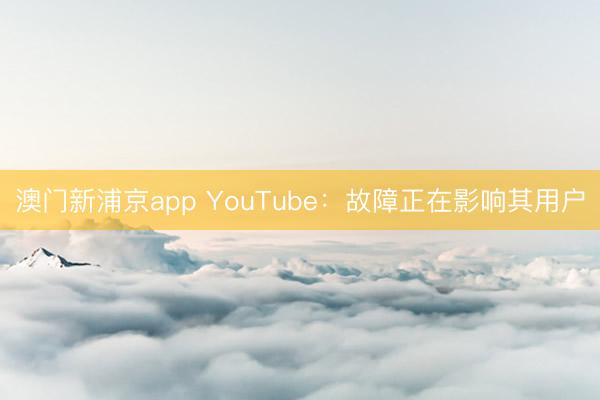 澳门新浦京app YouTube：故障正在影响其用户