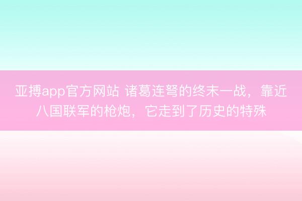 亚搏app官方网站 诸葛连弩的终末一战,靠近八国联军的枪炮,它走到了历史的特殊