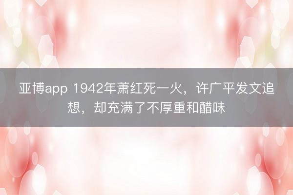 亚博app 1942年萧红死一火,许广平发文追想,却充满了不厚重和醋味