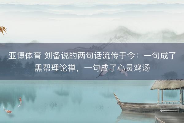 亚博体育 刘备说的两句话流传于今：一句成了黑帮理论禅，一句成了心灵鸡汤