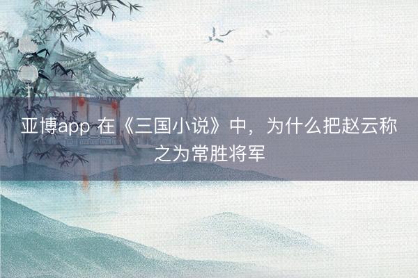 亚博app 在《三国小说》中,为什么把赵云称之为常胜将军