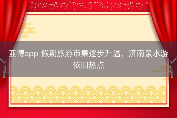 亚博app 假期旅游市集逐步升温，济南泉水游依旧热点