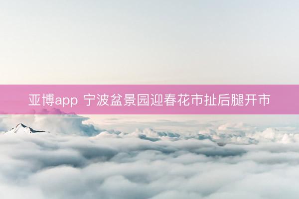 亚博app 宁波盆景园迎春花市扯后腿开市