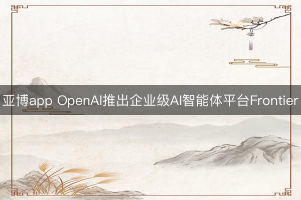亚博app OpenAI推出企业级AI智能体平台Frontier