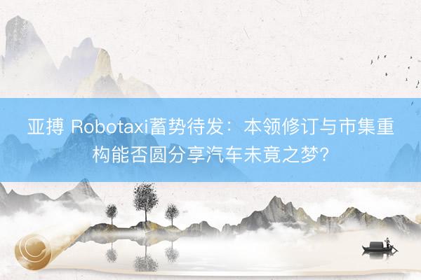 亚搏 Robotaxi蓄势待发：本领修订与市集重构能否圆分享汽车未竟之梦?
