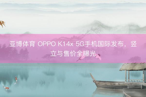 亚博体育 OPPO K14x 5G手机国际发布,竖立与售价全曝光