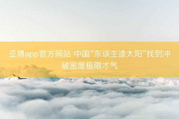 亚搏app官方网站 中国“东谈主造太阳”找到冲破密度极限才气