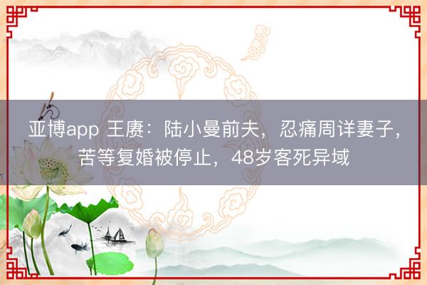 亚博app 王赓：陆小曼前夫，忍痛周详妻子，苦等复婚被停止，48岁客死异域