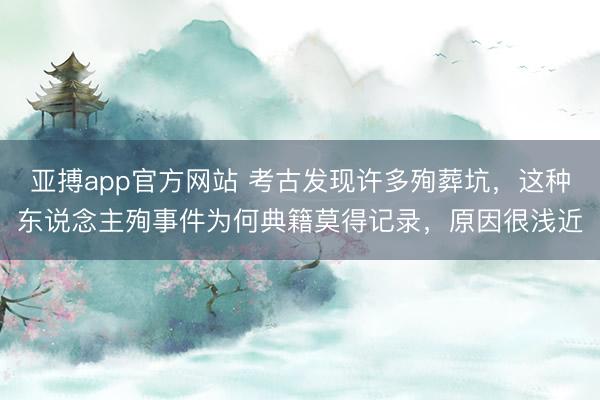 亚搏app官方网站 考古发现许多殉葬坑，这种东说念主殉事件为何典籍莫得记录，原因很浅近