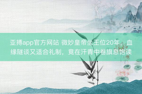 亚搏app官方网站 微妙皇帝坐王位20年，血缘隧谈又适合礼制，竟在汗青中卷旗息饱读