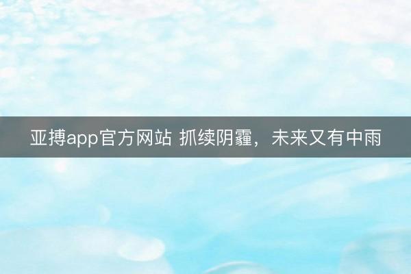 亚搏app官方网站 抓续阴霾，未来又有中雨