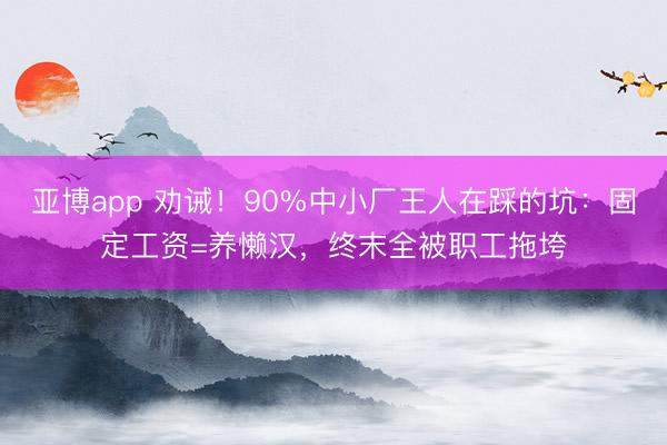 亚博app 劝诫!90%中小厂王人在踩的坑:固定工资=养懒汉,终末全被职工拖垮