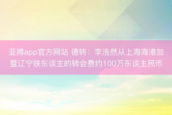 亚搏app官方网站 德转：李浩然从上海海港加盟辽宁铁东谈主的转会费约100万东谈主民币