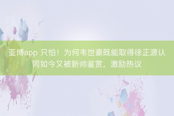 亚博app 只怕!为何韦世豪既能取得徐正源认同如今又被新帅鉴赏,激励热议