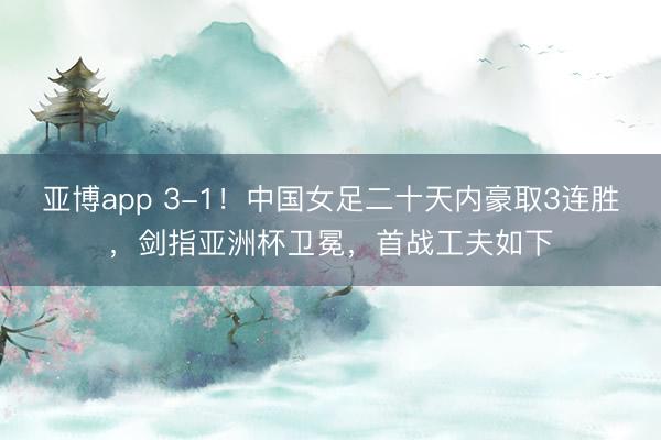 亚博app 3-1！中国女足二十天内豪取3连胜，剑指亚洲杯卫冕，首战工夫如下