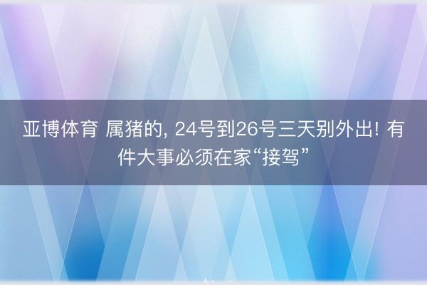 亚博体育 属猪的, 24号到26号三天别外出! 有件大事必须在家“接驾”