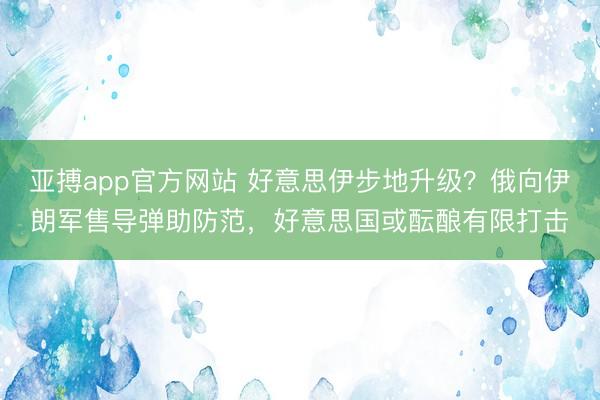 亚搏app官方网站 好意思伊步地升级?俄向伊朗军售导弹助防范,好意思国或酝酿有限打击