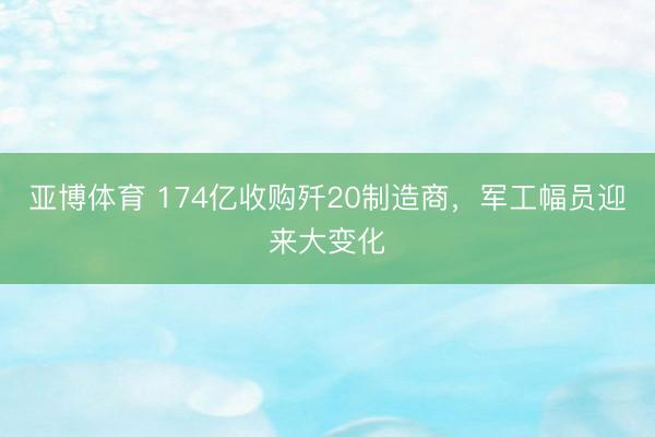 亚博体育 174亿收购歼20制造商，军工幅员迎来大变化