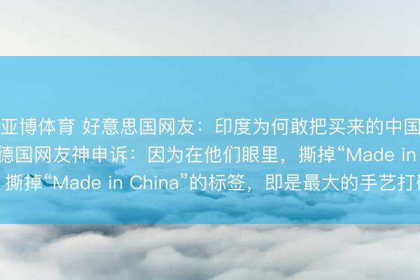 亚博体育 好意思国网友:印度为何敢把买来的中国机器狗说是自研?德国网友神申诉:因为在他们眼里,撕掉“Made in China”的标签,即是最大的手艺打破