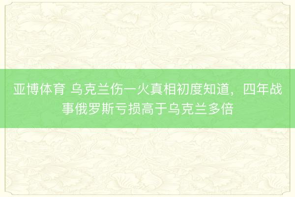 亚博体育 乌克兰伤一火真相初度知道,四年战事俄罗斯亏损高于乌克兰多倍