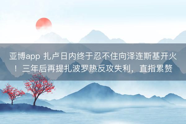 亚博app 扎卢日内终于忍不住向泽连斯基开火!三年后再提扎波罗热反攻失利,直指累赘