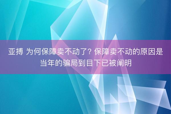 亚搏 为何保障卖不动了? 保障卖不动的原因是当年的骗局到目下已被阐明