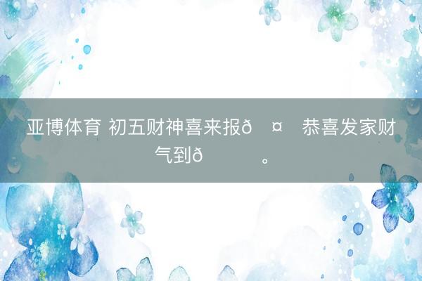 亚博体育 初五财神喜来报🤑恭喜发家财气到🀄<a href=