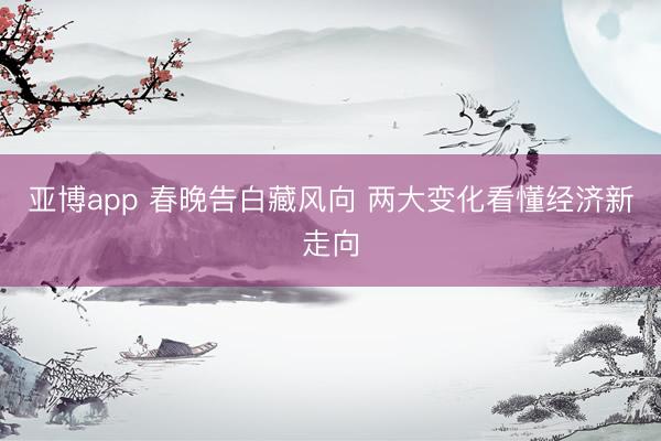 亚博app 春晚告白藏风向 两大变化看懂经济新走向