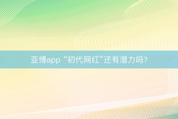 亚博app “初代网红”还有潜力吗?