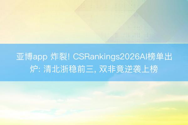 亚博app 炸裂! CSRankings2026AI榜单出炉: 清北浙稳前三， 双非竟逆袭上榜