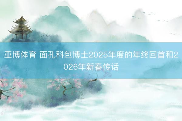 亚博体育 面孔科包博士2025年度的年终回首和2026年新春传话