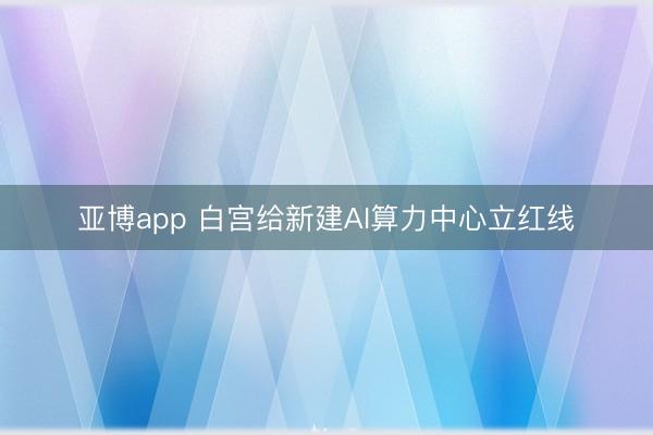 亚博app 白宫给新建AI算力中心立红线