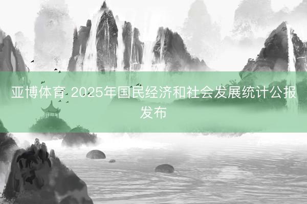 亚博体育 2025年国民经济和社会发展统计公报发布