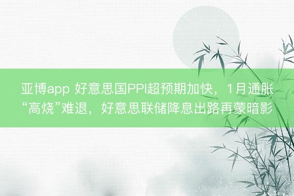 亚博app 好意思国PPI超预期加快，1月通胀“高烧”难退，好意思联储降息出路再蒙暗影