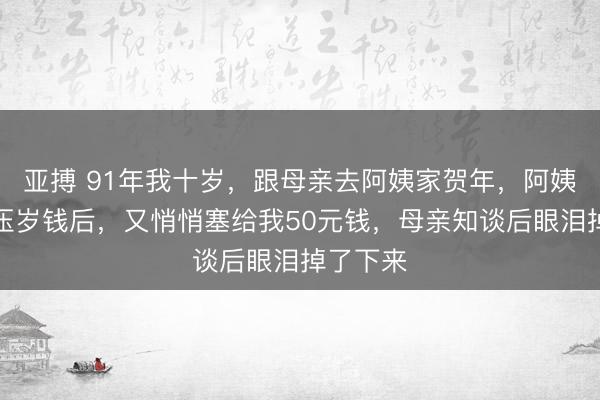 亚搏 91年我十岁，跟母亲去阿姨家贺年，阿姨给了我压岁钱后，又悄悄塞给我50元钱，母亲知谈后眼泪掉了下来
