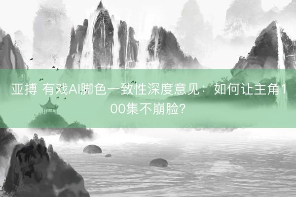 亚搏 有戏AI脚色一致性深度意见：如何让主角100集不崩脸？