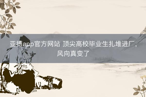 亚搏app官方网站 顶尖高校毕业生扎堆进厂，风向真变了