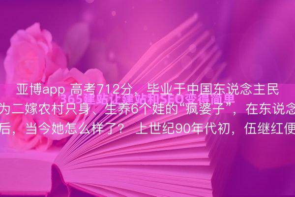 亚博app 高考712分，毕业于中国东说念主民大学的伍继红，竟然腐烂为二嫁农村只身、生养6个娃的“疯婆子”，在东说念主大学友入手挽救后，当今她怎么样了？ 上世纪90年代初，伍继红便是那种法式的"听话孩子"，父母一个大字不识，砸锅卖铁把她供出来，独一的念思便是让她跳出农门。 伍继红也争脸，用712分的高分敲...