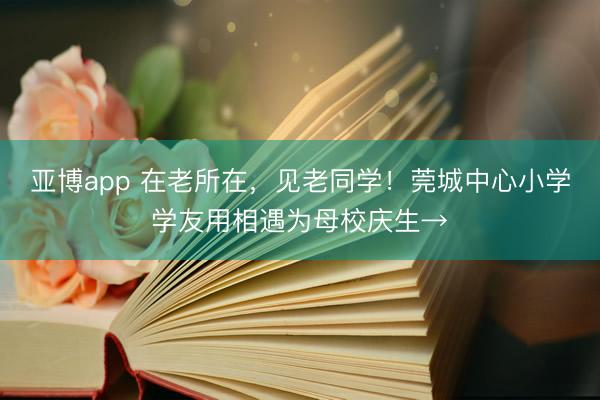 亚博app 在老所在，见老同学！莞城中心小学学友用相遇为母校庆生→