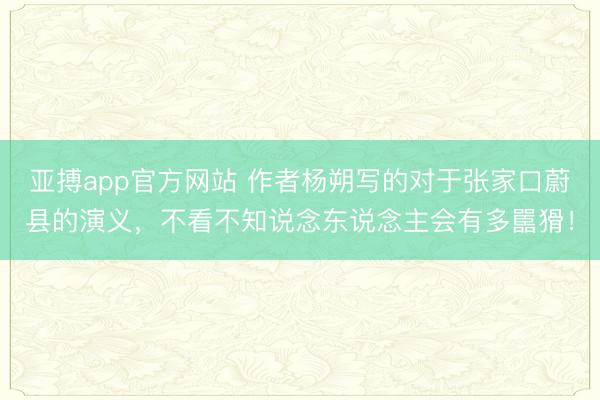 亚搏app官方网站 作者杨朔写的对于张家口蔚县的演义，不看不知说念东说念主会有多嚚猾！