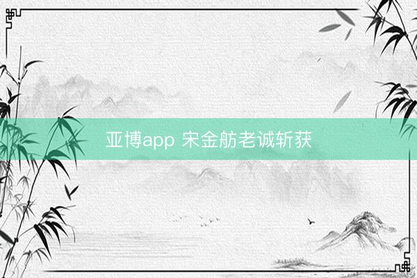 亚博app 宋金舫老诚斩获